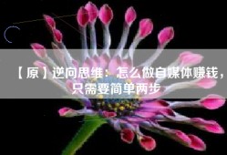 【原】逆向思维：怎么做自媒体赚钱，只需要简单两步