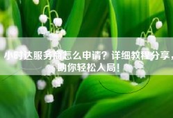 小时达服务商怎么申请？详细教程分享，助你轻松入局！