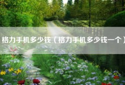 格力手机多少钱（格力手机多少钱一个）