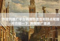 外贸的推广平台有哪些类型和特点呢图片介绍一下_外贸推广渠道