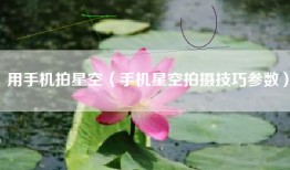 用手机拍星空（手机星空拍摄技巧参数）