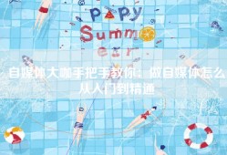 自媒体大咖手把手教你：做自媒体怎么从入门到精通