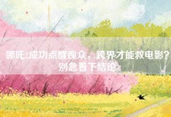 哪吒2成功点醒观众，跨界才能救电影？别急着下结论