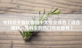 专科女生最吃香的十大专业排名（适合理科、文科生的热门专业都有）