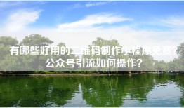 有哪些好用的二维码制作小程序免费？公众号引流如何操作？
