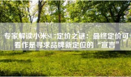 专家解读小米SU7定价之谜：最终定价可看作是寻求品牌新定位的“宣言”