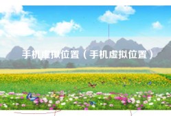 手机虚拟位置（手机虚拟位置）