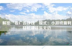 解密“看广告挣钱”模式：小游戏盈利轻松赚钱乐无边