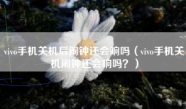 vivo手机关机后闹钟还会响吗（vivo手机关机闹钟还会响吗？）