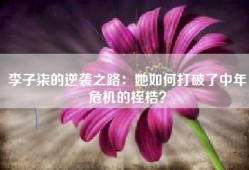 李子柒的逆袭之路：她如何打破了中年危机的桎梏？