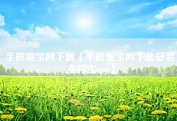 手机淘宝网下载（手机淘宝网下载安装支付宝app）