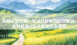金融监管总局：坚决打好保交房攻坚战；金科股份33亿元重组资金落地