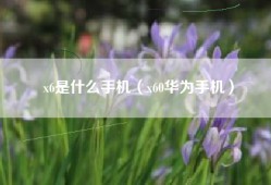 x6是什么手机（x60华为手机）