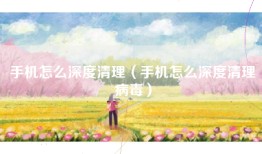 手机怎么深度清理（手机怎么深度清理病毒）