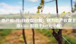 地产股4月3日收盘日报：格力地产收盘上涨0.33% 报收于6.01元／股