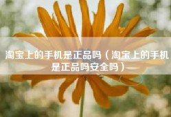 淘宝上的手机是正品吗（淘宝上的手机是正品吗安全吗）