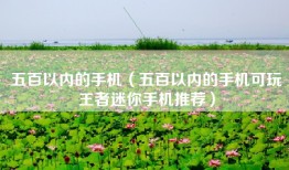 五百以内的手机（五百以内的手机可玩王者迷你手机推荐）