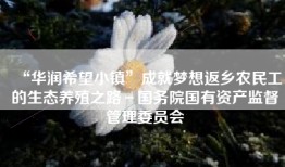 “华润希望小镇”成就梦想返乡农民工的生态养殖之路－国务院国有资产监督管理委员会