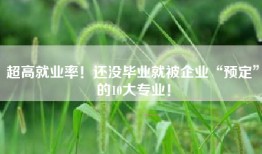 超高就业率！还没毕业就被企业“预定”的10大专业！