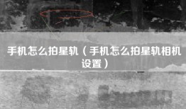 手机怎么拍星轨（手机怎么拍星轨相机设置）