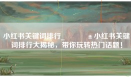 小红书关键词排行_📱小红书关键词排行大揭秘，带你玩转热门话题！