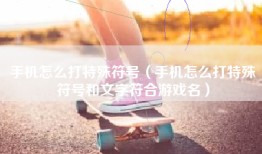 手机怎么打特殊符号（手机怎么打特殊符号和文字符合游戏名）