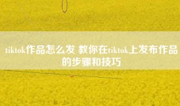 tiktok作品怎么发 教你在tiktok上发布作品的步骤和技巧