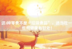 这4种零食不是“垃圾食品”，适当吃一些对健康有好处！