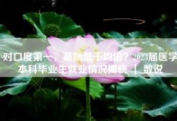 对口度第一，薪酬低于均值？2023届医学本科毕业生就业情况揭晓 ｜ 数说