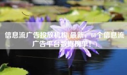 信息流广告投放机构(最新，60个信息流广告平台数据榜单！)