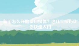 新手怎么开始做自媒体？这几个技巧让你快速入门