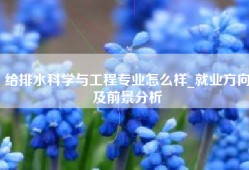 给排水科学与工程专业怎么样_就业方向及前景分析