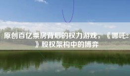 原创百亿票房背后的权力游戏，《哪吒2》股权架构中的博弈