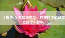 《哪吒2》票房破百亿，导演饺子的财富之路令人惊叹