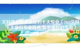 文科就业前景最好的十大专业（2023文科十大最好专业排名 前景最好的专业）