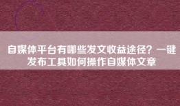 自媒体平台有哪些发文收益途径？一键发布工具如何操作自媒体文章