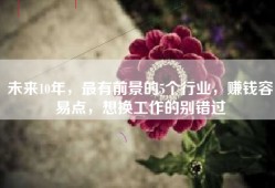 未来10年，最有前景的5个行业，赚钱容易点，想换工作的别错过