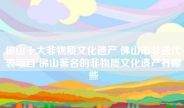 佛山十大非物质文化遗产 佛山市非遗代表项目 佛山著名的非物质文化遗产有哪些
