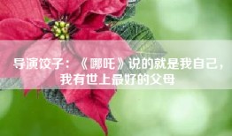 导演饺子：《哪吒》说的就是我自己，我有世上最好的父母