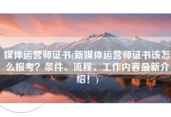 媒体运营师证书(新媒体运营师证书该怎么报考？条件、流程、工作内容最新介绍！)