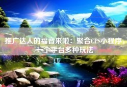 推广达人的福音来啦：聚合CPS小程序，一个平台多种玩法