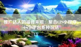 推广达人的福音来啦：聚合CPS小程序，一个平台多种玩法