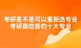 考研是不是可以重新选专业考研最吃香的十大专业