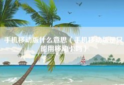 手机移动版什么意思（手机移动版是只能用移动卡吗）