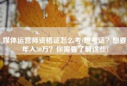 媒体运营师资格证怎么考(想考证？想要年入30万？你需要了解这些)