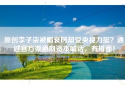 原创李子柒被唱衰时却受央视力挺？通过官方渠道向资本喊话，有排面！