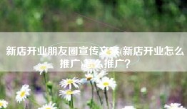 新店开业朋友圈宣传文案(新店开业怎么推广)怎么推广？