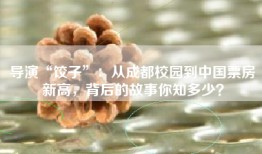 导演“饺子”：从成都校园到中国票房新高，背后的故事你知多少？