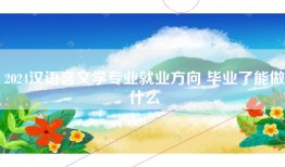 2024汉语言文学专业就业方向 毕业了能做什么