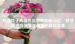 导演饺子两部作品票房突破150亿，登顶中国导演票房榜首的背后故事